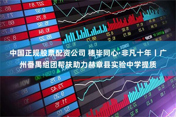 中国正规股票配资公司 穗毕同心·非凡十年丨广州番禺组团帮扶助力赫章县实验中学提质