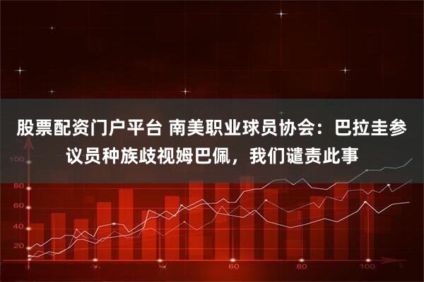 股票配资门户平台 南美职业球员协会：巴拉圭参议员种族歧视姆巴佩，我们谴责此事
