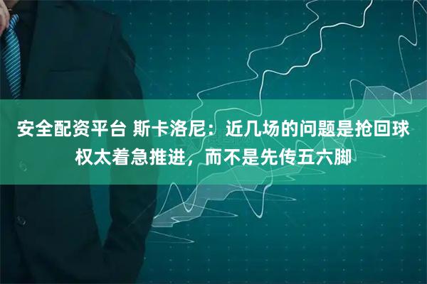 安全配资平台 斯卡洛尼：近几场的问题是抢回球权太着急推进，而不是先传五六脚