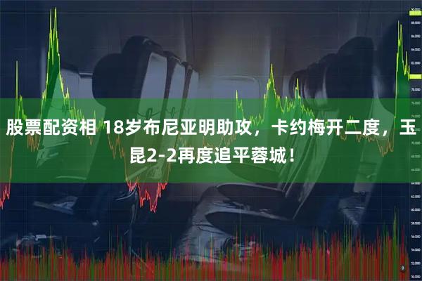 股票配资相 18岁布尼亚明助攻，卡约梅开二度，玉昆2-2再度追平蓉城！