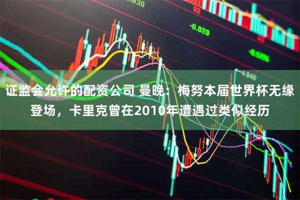 证监会允许的配资公司 曼晚：梅努本届世界杯无缘登场，卡里克曾在2010年遭遇过类似经历