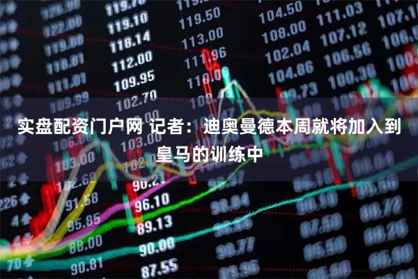 实盘配资门户网 记者：迪奥曼德本周就将加入到皇马的训练中