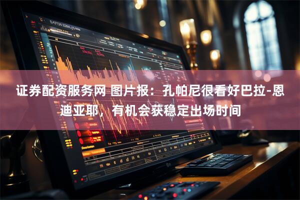 证券配资服务网 图片报：孔帕尼很看好巴拉-恩迪亚耶，有机会获稳定出场时间