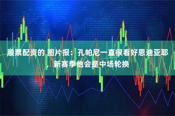 股票配资的 图片报：孔帕尼一直很看好恩迪亚耶，新赛季他会是中场轮换