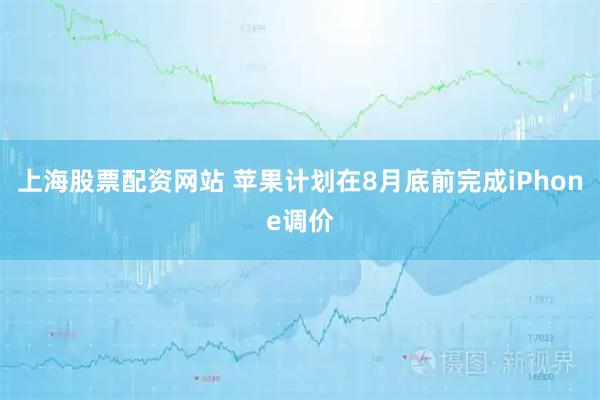 上海股票配资网站 苹果计划在8月底前完成iPhone调价