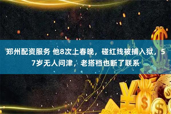 郑州配资服务 他8次上春晚，碰红线被捕入狱，57岁无人问津，老搭档也断了联系