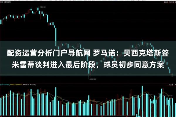 配资运营分析门户导航网 罗马诺：贝西克塔斯签米雷蒂谈判进入最后阶段，球员初步同意方案